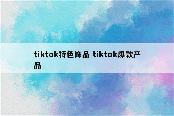 tiktok特色饰品 tiktok爆款产品
