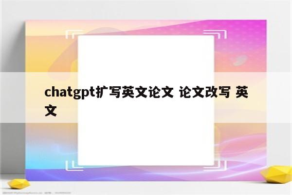 chatgpt扩写英文论文 论文改写 英文