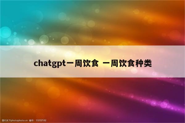 chatgpt一周饮食 一周饮食种类