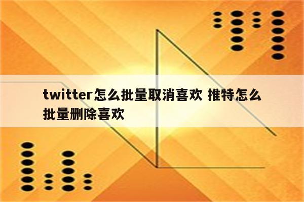 twitter怎么批量取消喜欢 推特怎么批量删除喜欢