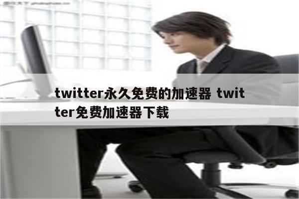 twitter永久免费的加速器 twitter免费加速器下载