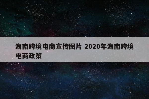海南跨境电商宣传图片 2020年海南跨境电商政策