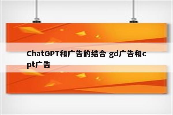 ChatGPT和广告的结合 gd广告和cpt广告