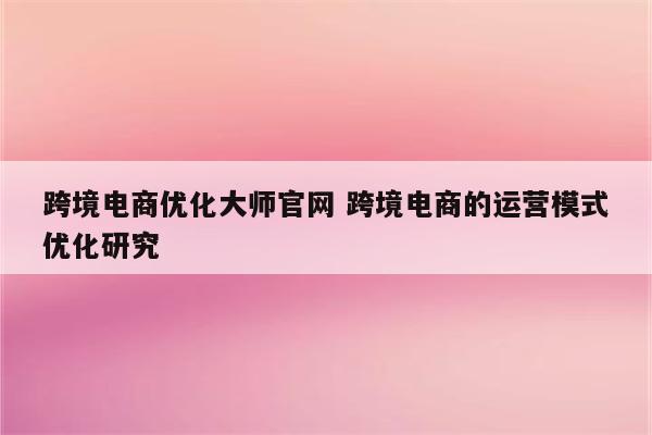 跨境电商优化大师官网 跨境电商的运营模式优化研究
