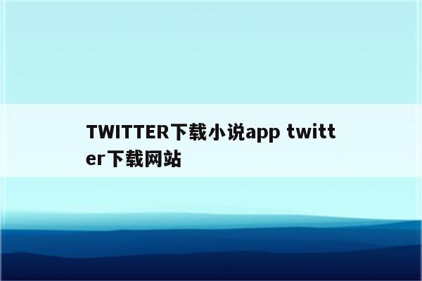 TWITTER下载小说app twitter下载网站