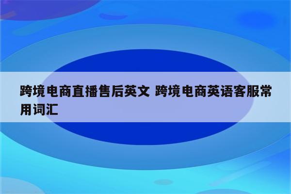 跨境电商直播售后英文 跨境电商英语客服常用词汇