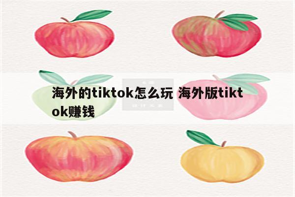 海外的tiktok怎么玩 海外版tiktok赚钱