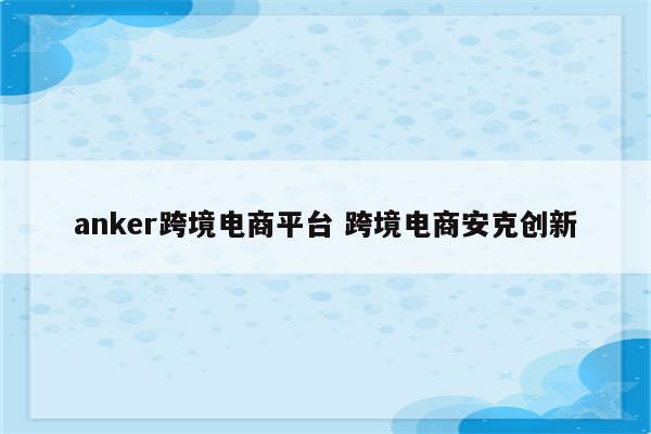 anker跨境电商平台 跨境电商安克创新