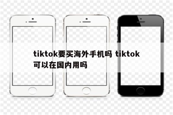 tiktok要买海外手机吗 tiktok可以在国内用吗