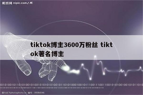 tiktok博主3600万粉丝 tiktok著名博主