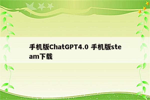 手机版ChatGPT4.0 手机版steam下载