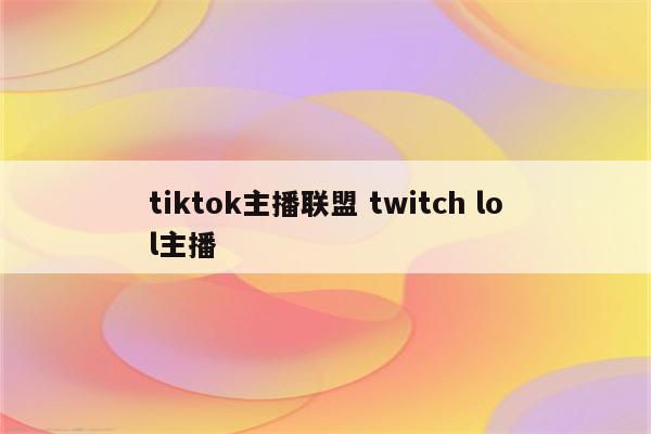tiktok主播联盟 twitch lol主播