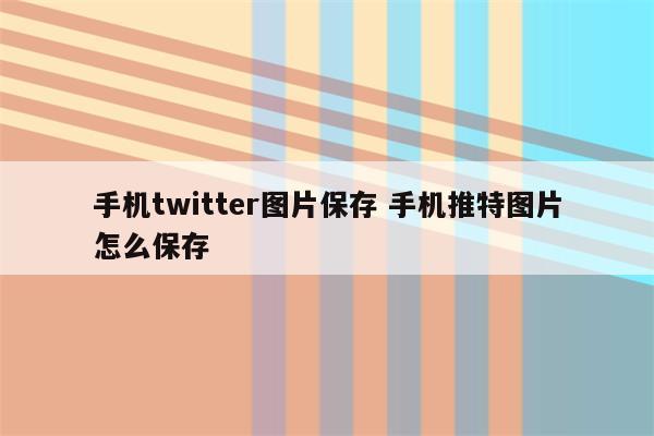 手机twitter图片保存 手机推特图片怎么保存