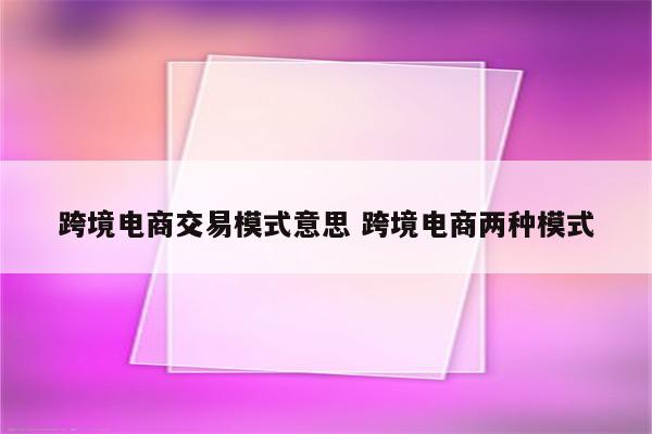 跨境电商交易模式意思 跨境电商两种模式