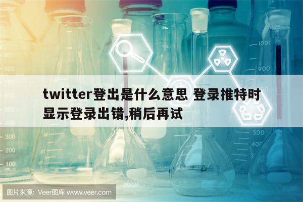 twitter登出是什么意思 登录推特时显示登录出错,稍后再试