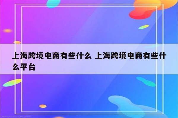 上海跨境电商有些什么 上海跨境电商有些什么平台