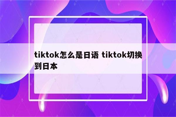 tiktok怎么是日语 tiktok切换到日本
