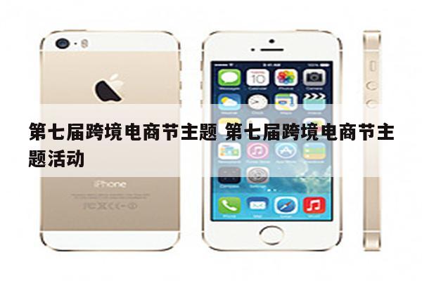 第七届跨境电商节主题 第七届跨境电商节主题活动