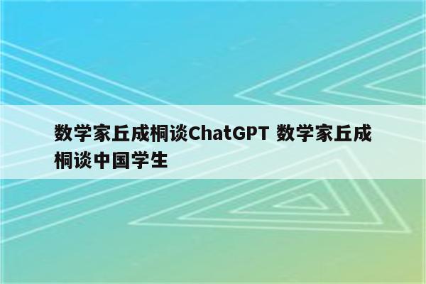 数学家丘成桐谈ChatGPT 数学家丘成桐谈中国学生