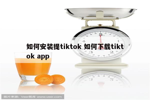 如何安装提tiktok 如何下载tiktok app