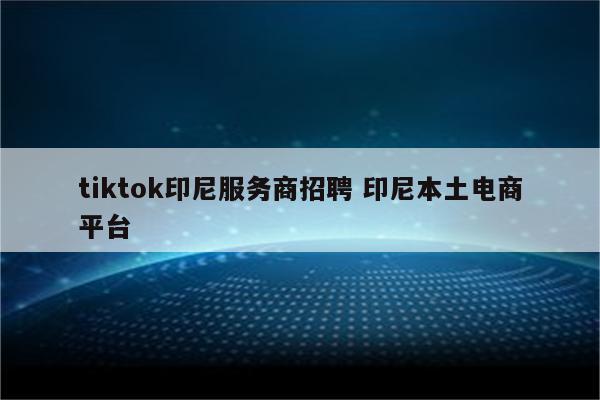 tiktok印尼服务商招聘 印尼本土电商平台