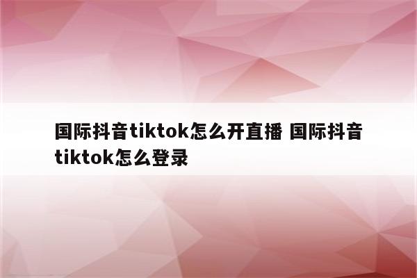 国际抖音tiktok怎么开直播 国际抖音tiktok怎么登录