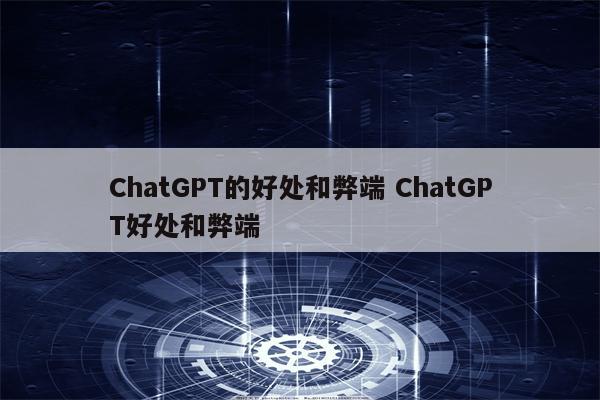 ChatGPT的好处和弊端 ChatGPT好处和弊端