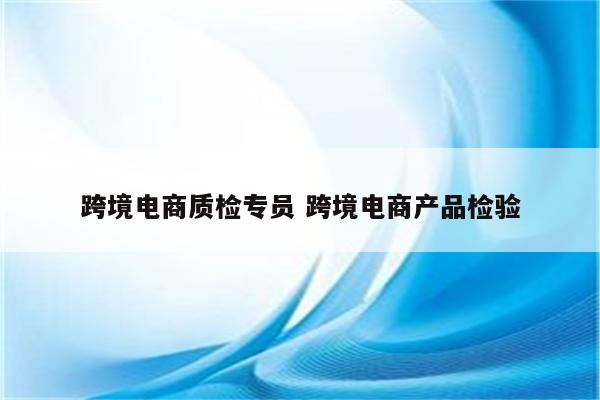 跨境电商质检专员 跨境电商产品检验