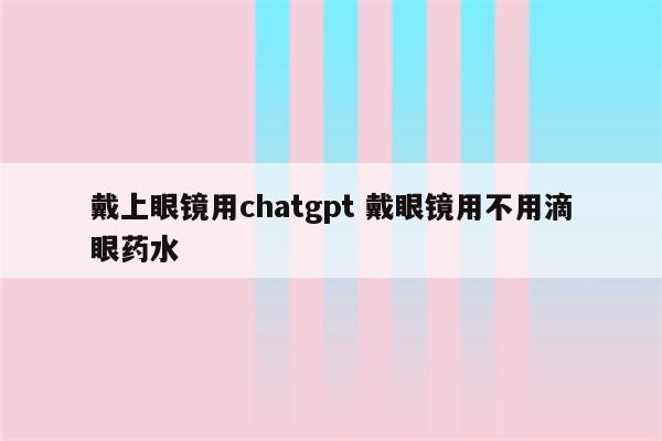 戴上眼镜用chatgpt 戴眼镜用不用滴眼药水