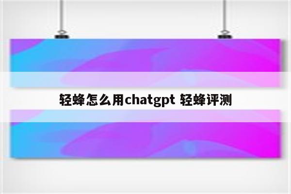 轻蜂怎么用chatgpt 轻蜂评测