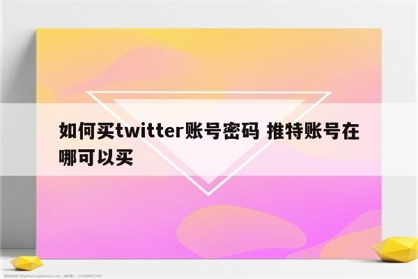 如何买twitter账号密码 推特账号在哪可以买