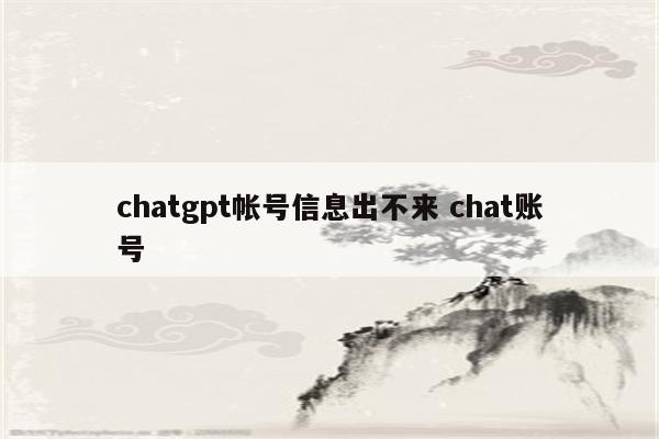 chatgpt帐号信息出不来 chat账号