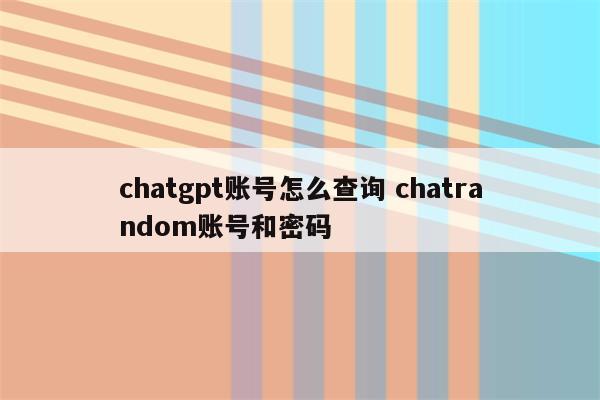 chatgpt账号怎么查询 chatrandom账号和密码