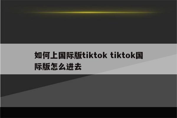 如何上国际版tiktok tiktok国际版怎么进去