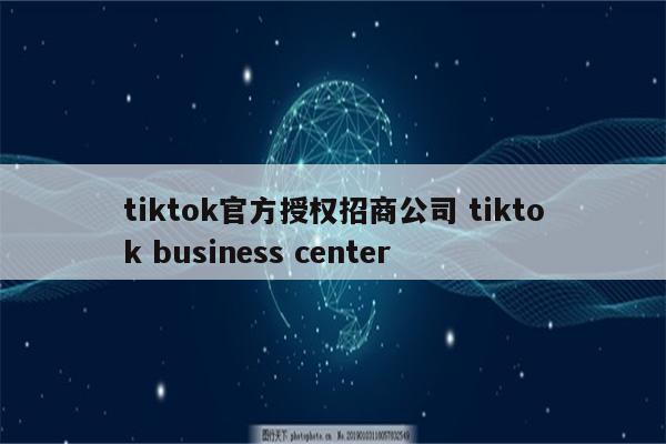 tiktok官方授权招商公司 tiktok business center