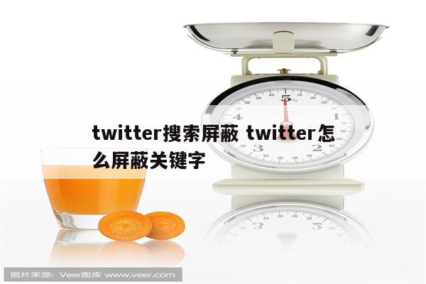 twitter搜索屏蔽 twitter怎么屏蔽关键字