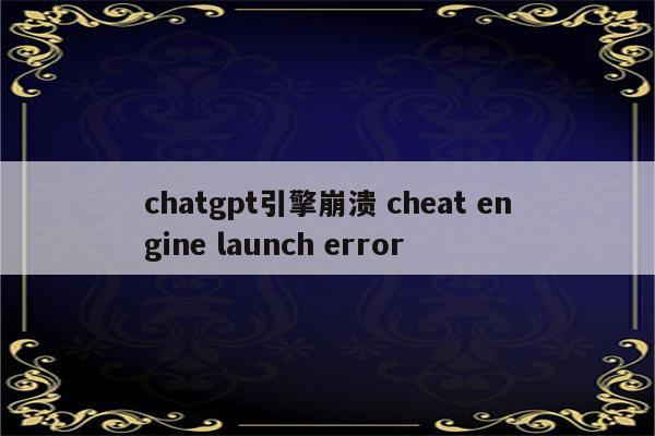 chatgpt引擎崩溃 cheat engine launch error