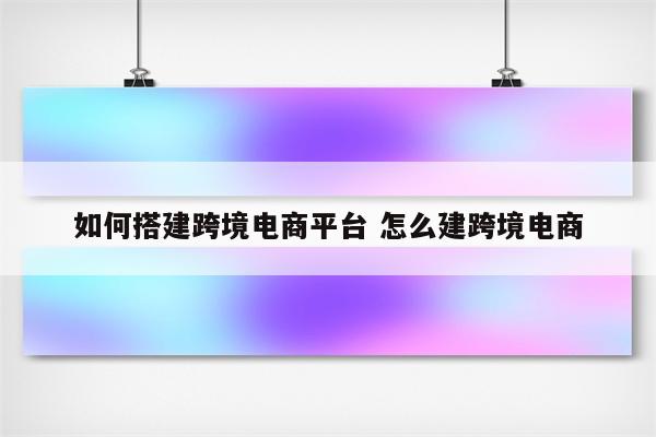 如何搭建跨境电商平台 怎么建跨境电商