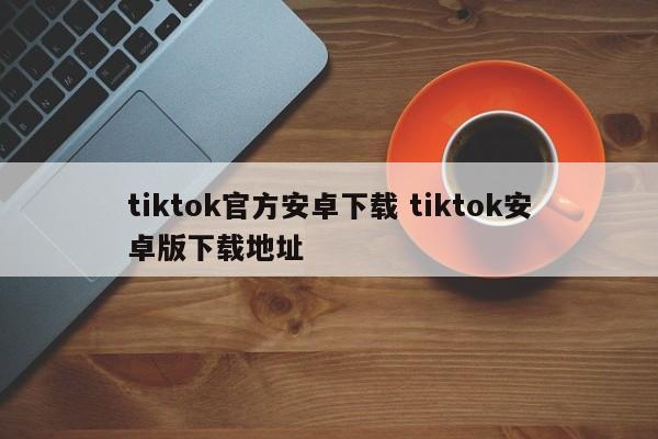 tiktok官方安卓下载 tiktok安卓版下载地址