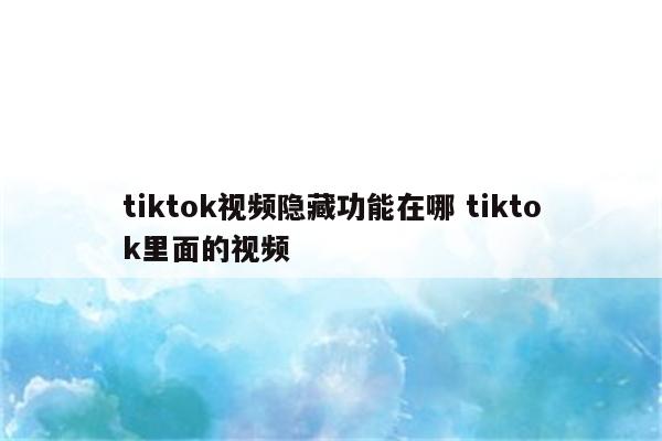 tiktok视频隐藏功能在哪 tiktok里面的视频
