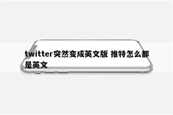 twitter突然变成英文版 推特怎么都是英文