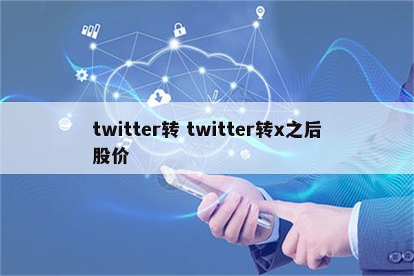 twitter转 twitter转x之后股价