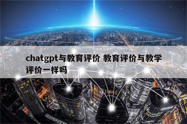 chatgpt与教育评价 教育评价与教学评价一样吗