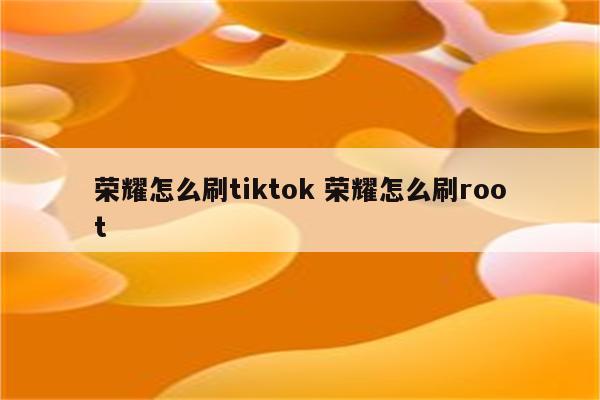 荣耀怎么刷tiktok 荣耀怎么刷root