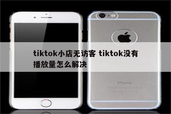 tiktok小店无访客 tiktok没有播放量怎么解决