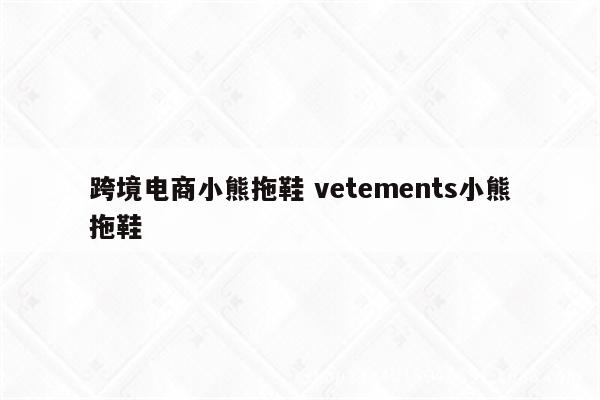 跨境电商小熊拖鞋 vetements小熊拖鞋