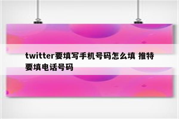 twitter要填写手机号码怎么填 推特要填电话号码