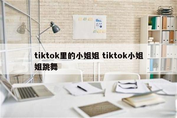 tiktok里的小姐姐 tiktok小姐姐跳舞
