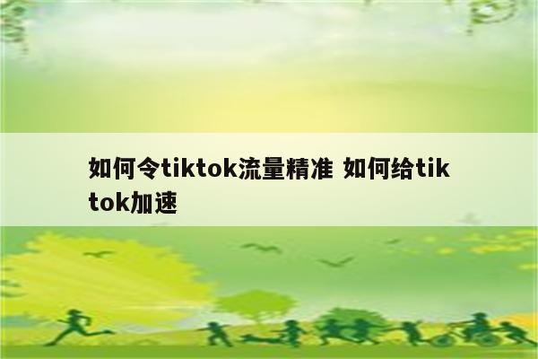 如何令tiktok流量精准 如何给tiktok加速