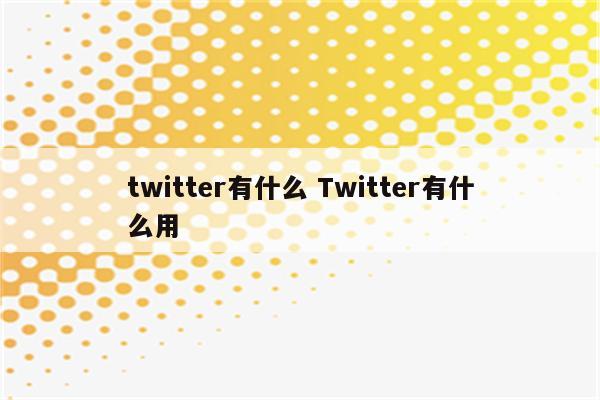 twitter有什么 Twitter有什么用